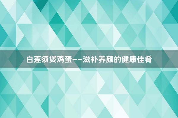 白莲须煲鸡蛋——滋补养颜的健康佳肴