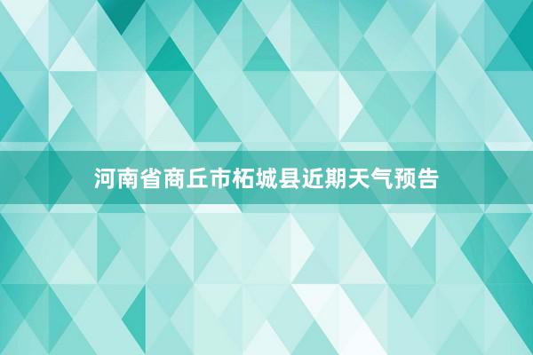 河南省商丘市柘城县近期天气预告