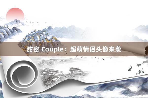 甜密 Couple：超萌情侣头像来袭